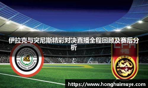 伊拉克与突尼斯精彩对决直播全程回顾及赛后分析