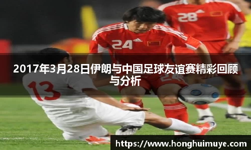 2017年3月28日伊朗与中国足球友谊赛精彩回顾与分析