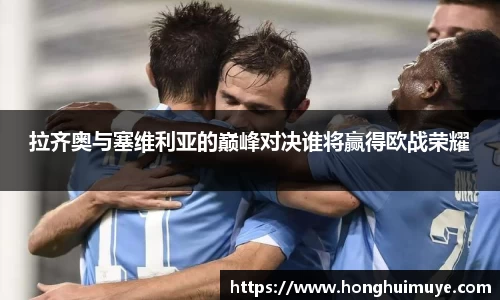 拉齐奥与塞维利亚的巅峰对决谁将赢得欧战荣耀
