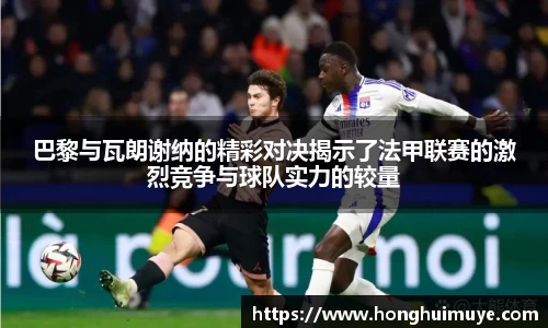 巴黎与瓦朗谢纳的精彩对决揭示了法甲联赛的激烈竞争与球队实力的较量